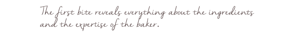 Quote: The first bite reveals everything about the ingredients and the expertise of the baker